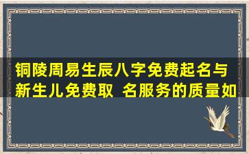 铜陵周易生辰八字免费起名与  新生儿免费取  名服务的质量如何保障